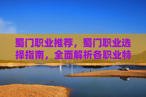 蜀门职业推荐,蜀门职业选择指南,全面解析各职业特点与玩法 蜀门职业推荐,蜀门职业选择指南,全面解析各职业特点与玩法
