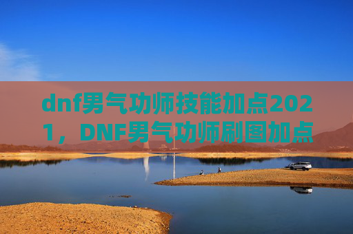 dnf男气功师技能加点2021，DNF男气功师刷图加点攻略