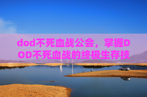 dod不死血战公会,掌握DOD不死血战的终极生存技巧,成为战场上的不败传说 dod不死血战公会,掌握DOD不死血战的终极生存技巧,成为战场上的不败传说
