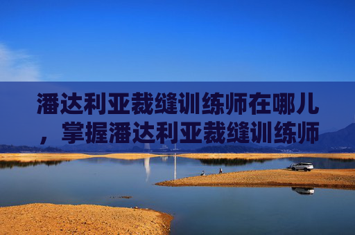 潘达利亚裁缝训练师在哪儿,掌握潘达利亚裁缝训练师的高级技巧,打造你的专属装备 潘达利亚裁缝训练师在哪儿,掌握潘达利亚裁缝训练师的高级技巧,打造你的专属装备