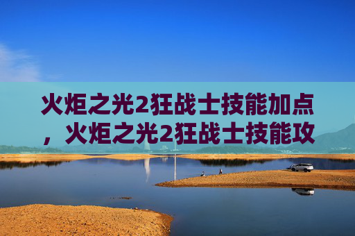 火炬之光2狂战士技能加点，火炬之光2狂战士技能攻略