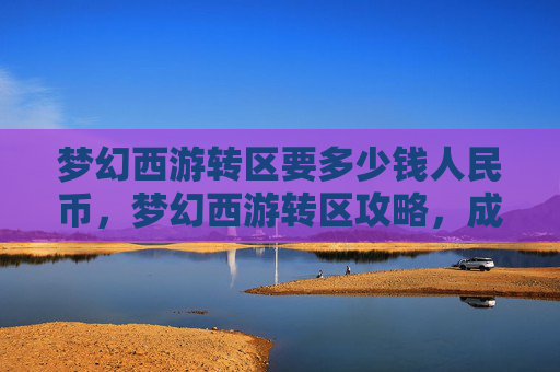 梦幻西游转区要多少钱人民币，梦幻西游转区攻略，成本与策略全解析