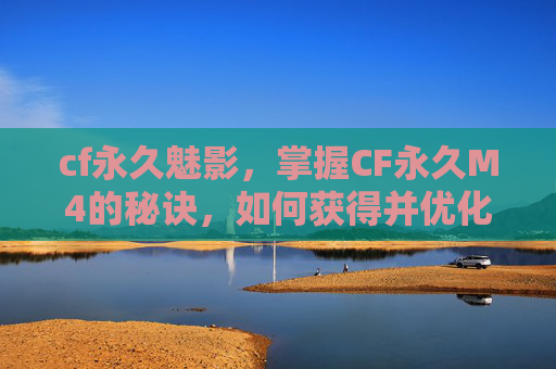 cf永久魅影，掌握CF永久M4的秘诀，如何获得并优化你的终极武器