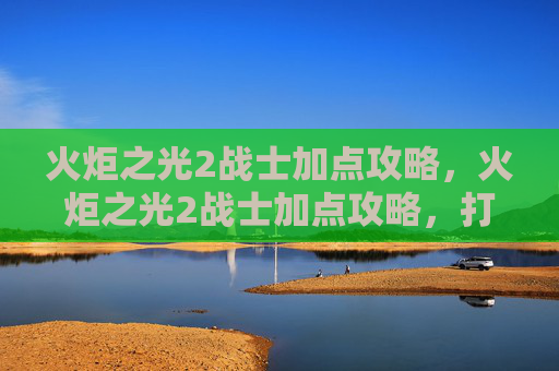 火炬之光2战士加点攻略，火炬之光2战士加点攻略，打造你的终极战士