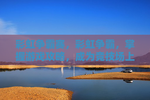 彩虹争霸赛,彩虹争霸,掌握游戏攻略,成为竞技场上的王者 彩虹争霸赛,彩虹争霸,掌握游戏攻略,成为竞技场上的王者