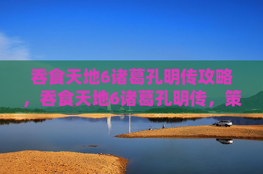 吞食天地6诸葛孔明传攻略，吞食天地6诸葛孔明传，策略与技巧全解析