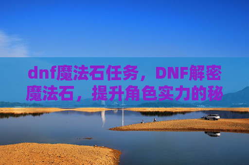 dnf魔法石任务,DNF解密魔法石,提升角色实力的秘密武器 dnf魔法石任务,DNF解密魔法石,提升角色实力的秘密武器