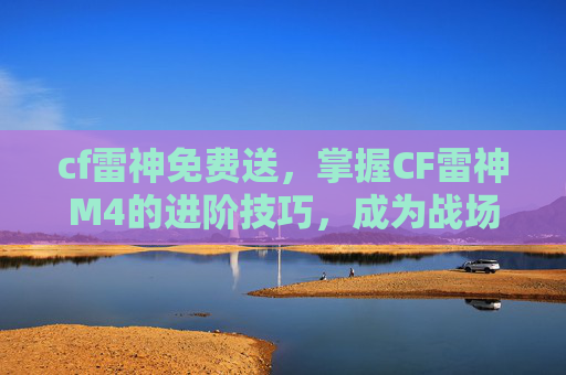 cf雷神免费送,掌握CF雷神M4的进阶技巧,成为战场上的不败王者! cf雷神免费送,掌握CF雷神M4的进阶技巧,成为战场上的不败王者!