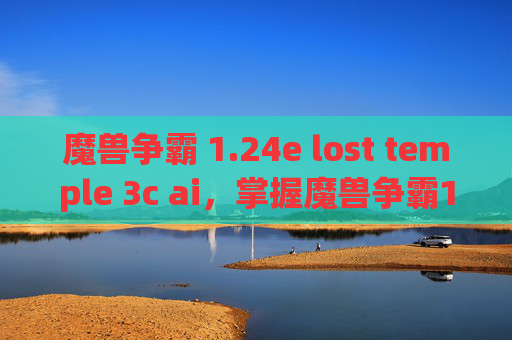 魔兽争霸 1.24e lost temple 3c ai，掌握魔兽争霸1.24的进阶技巧，让你成为战场上的霸主