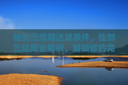 仙剑三结局达成条件,仙剑三结局全解析,解锁你的完美结局 仙剑三结局达成条件,仙剑三结局全解析,解锁你的完美结局