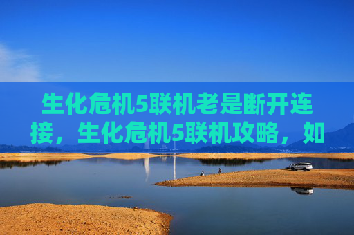 生化危机5联机老是断开连接,生化危机5联机攻略,如何与好友并肩作战 生化危机5联机老是断开连接,生化危机5联机攻略,如何与好友并肩作战
