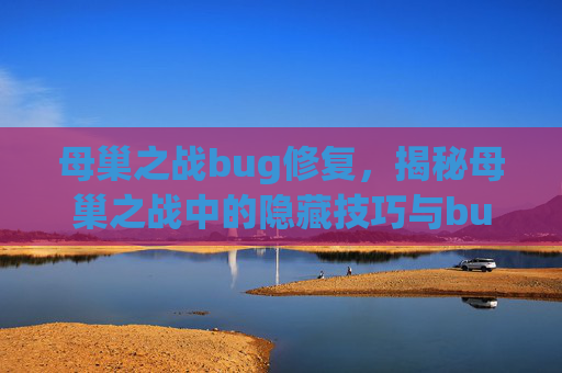 母巢之战bug修复，揭秘母巢之战中的隐藏技巧与bug，让你的战斗更加轻松