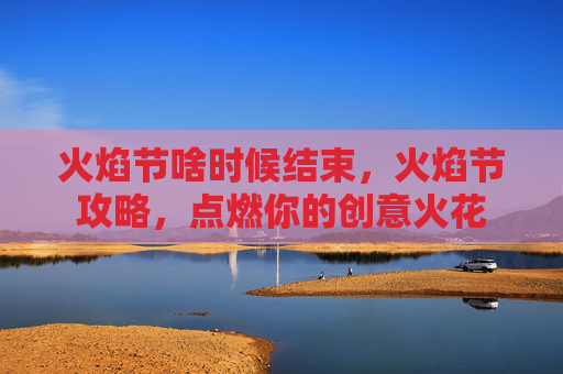 火焰节啥时候结束,火焰节攻略,点燃你的创意火花 火焰节啥时候结束,火焰节攻略,点燃你的创意火花