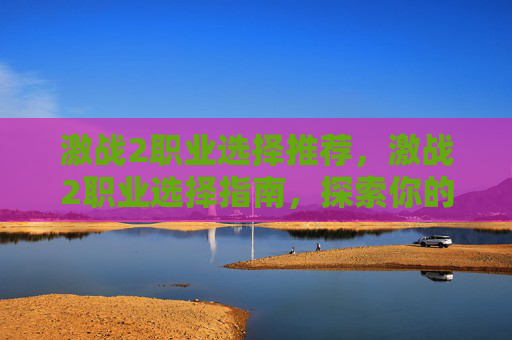 激战2职业选择推荐,激战2职业选择指南,探索你的游戏之路 激战2职业选择推荐,激战2职业选择指南,探索你的游戏之路