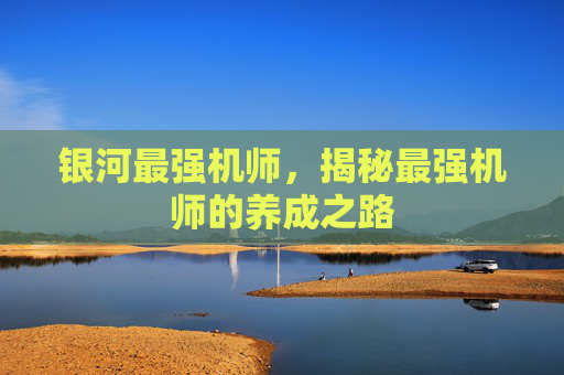 银河最强机师，揭秘最强机师的养成之路