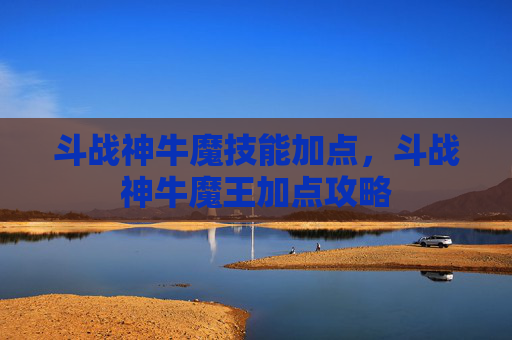 斗战神牛魔技能加点,斗战神牛魔王加点攻略 斗战神牛魔技能加点,斗战神牛魔王加点攻略