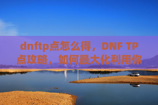 dnftp点怎么得,DNF TP点攻略,如何最大化利用你的游戏货币 dnftp点怎么得,DNF TP点攻略,如何最大化利用你的游戏货币