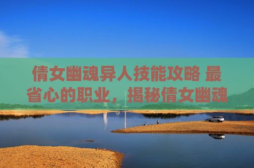 倩女幽魂异人技能攻略 最省心的职业，揭秘倩女幽魂中的异人技能系统——提升角色实力的秘籍