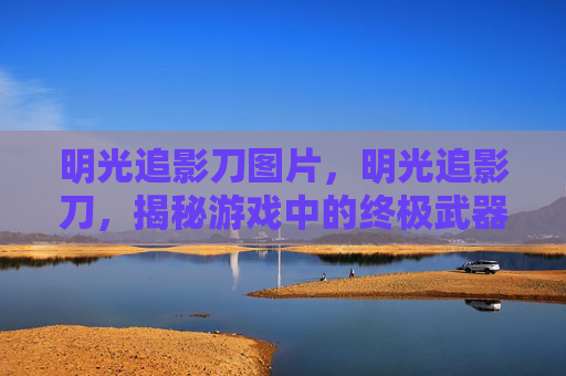明光追影刀图片，明光追影刀，揭秘游戏中的终极武器