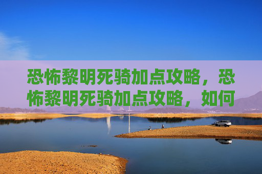恐怖黎明死骑加点攻略,恐怖黎明死骑加点攻略,如何最大化你的战斗力 恐怖黎明死骑加点攻略,恐怖黎明死骑加点攻略,如何最大化你的战斗力