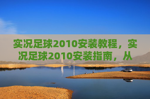 实况足球2010安装教程,实况足球2010安装指南,从入门到精通 实况足球2010安装教程,实况足球2010安装指南,从入门到精通