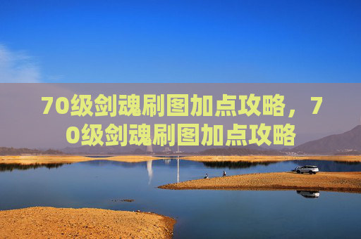 70级剑魂刷图加点攻略,70级剑魂刷图加点攻略 70级剑魂刷图加点攻略,70级剑魂刷图加点攻略