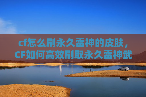 cf怎么刷永久雷神的皮肤，CF如何高效刷取永久雷神武器？