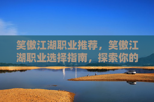 笑傲江湖职业推荐，笑傲江湖职业选择指南，探索你的专属武侠之路