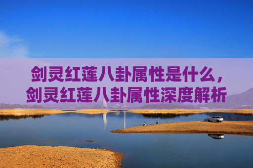 剑灵红莲八卦属性是什么，剑灵红莲八卦属性深度解析，如何最大化你的战斗力
