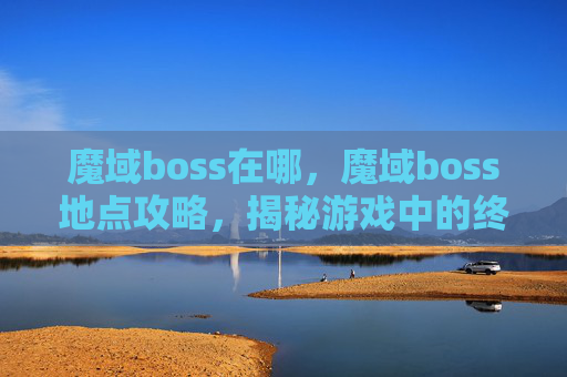 魔域boss在哪,魔域boss地点攻略,揭秘游戏中的终极挑战 魔域boss在哪,魔域boss地点攻略,揭秘游戏中的终极挑战