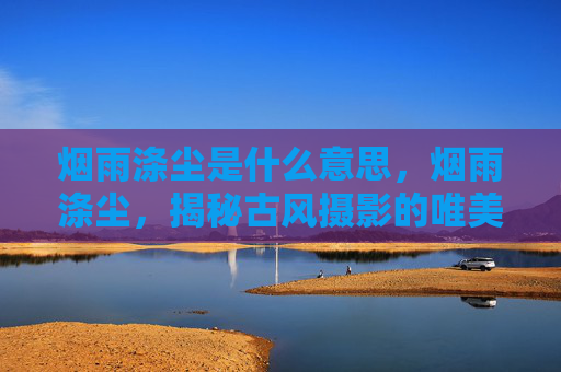 烟雨涤尘是什么意思,烟雨涤尘,揭秘古风摄影的唯美秘境 烟雨涤尘是什么意思,烟雨涤尘,揭秘古风摄影的唯美秘境