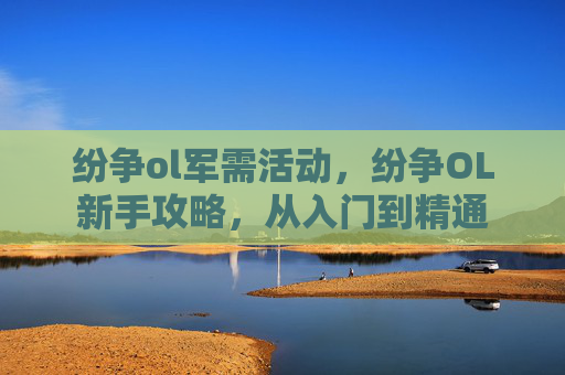 纷争ol军需活动,纷争OL新手攻略,从入门到精通 纷争ol军需活动,纷争OL新手攻略,从入门到精通