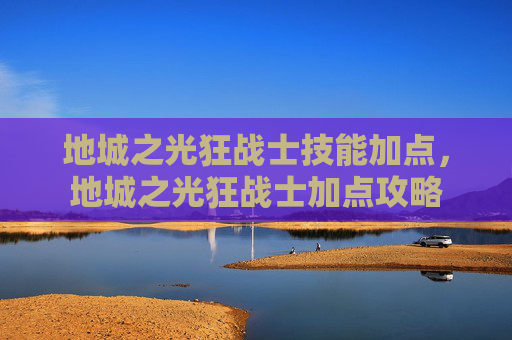 地城之光狂战士技能加点，地城之光狂战士加点攻略