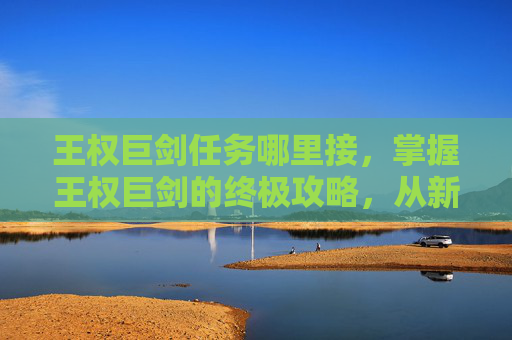 王权巨剑任务哪里接，掌握王权巨剑的终极攻略，从新手到高手的全面指南