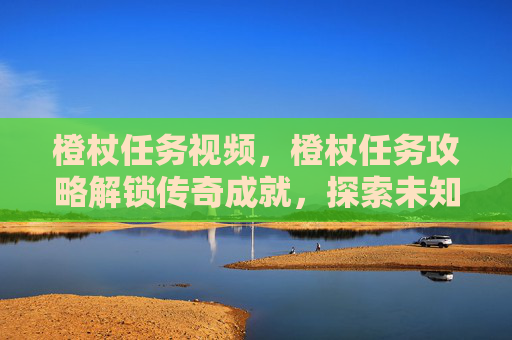 橙杖任务视频,橙杖任务攻略解锁传奇成就,探索未知领域! 橙杖任务视频,橙杖任务攻略解锁传奇成就,探索未知领域!