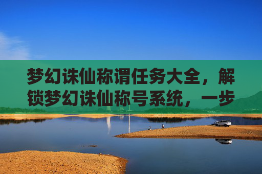 梦幻诛仙称谓任务大全，解锁梦幻诛仙称号系统，一步步成为游戏高手