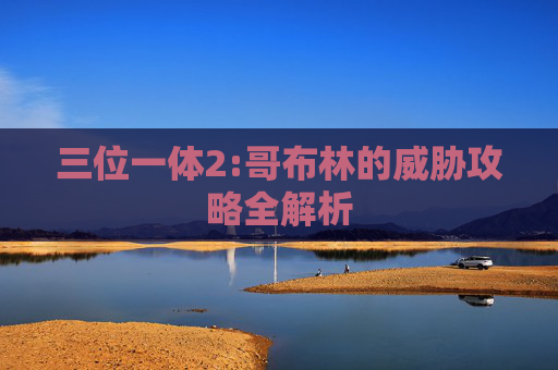 三位一体2:哥布林的威胁攻略全解析 三位一体2:哥布林的威胁攻略全解析