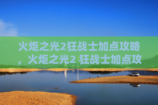 火炬之光2狂战士加点攻略，火炬之光2 狂战士加点攻略