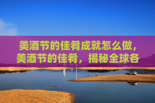 美酒节的佳肴成就怎么做，美酒节的佳肴，揭秘全球各地的独特美食与饮品