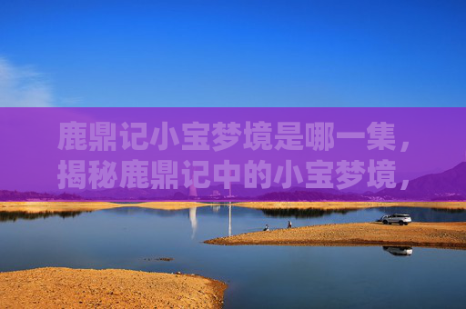 鹿鼎记小宝梦境是哪一集,揭秘鹿鼎记中的小宝梦境,一场奇幻之旅的指南 鹿鼎记小宝梦境是哪一集,揭秘鹿鼎记中的小宝梦境,一场奇幻之旅的指南