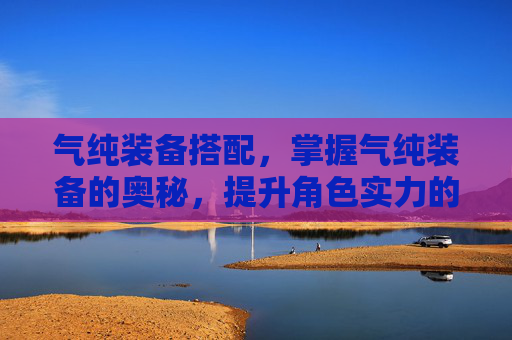 气纯装备搭配，掌握气纯装备的奥秘，提升角色实力的必备指南