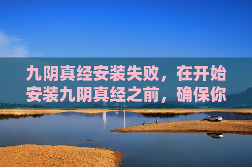 九阴真经安装失败,在开始安装九阴真经之前,确保你的电脑满足游戏的最低系统要求。这包括 九阴真经安装失败,在开始安装九阴真经之前,确保你的电脑满足游戏的最低系统要求。这包括