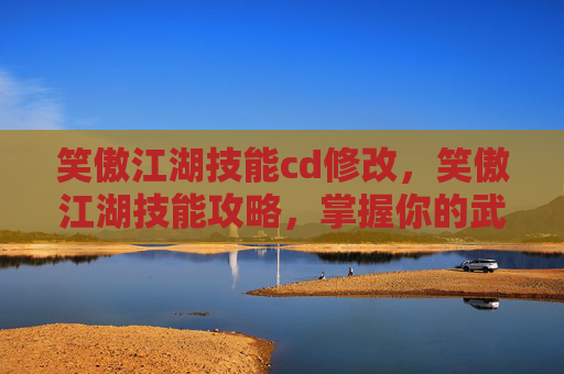 笑傲江湖技能cd修改，笑傲江湖技能攻略，掌握你的武侠之路