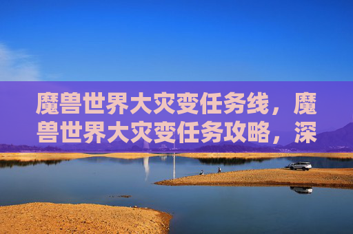 魔兽世界大灾变任务线，魔兽世界大灾变任务攻略，深入探索与完成指南