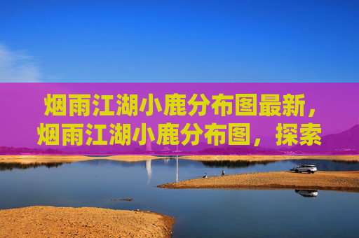 烟雨江湖小鹿分布图最新，烟雨江湖小鹿分布图，探索隐藏的秘境，寻找稀有资源