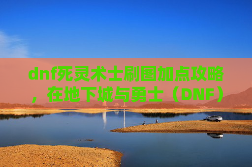 dnf死灵术士刷图加点攻略,在地下城与勇士(DNF)中,死灵术士是一个以召唤亡灵和诅咒敌人为特点的职业。由于其独特的技能组合和战斗风格,死灵术士在刷图时需要精心规划加点策略。以下是针对死灵术士刷图的详细加点攻略 dnf死灵术士刷图加点攻略,在地下城与勇士(DNF)中,死灵术士是一个以召唤亡灵和诅咒敌人为特点的职业。由于其独特的技能组合和战斗风格,死灵术士在刷图时需要精心规划加点策略。以下是针对死灵术士刷图的详细加点攻略