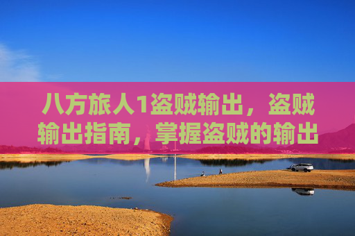 八方旅人1盗贼输出，盗贼输出指南，掌握盗贼的输出技巧，让你在PvE和PvP中大放异彩