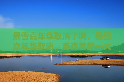 暴雪嘉年华取消了吗,暴雪嘉年华取消,游戏界的一大损失,玩家的失落与期待 暴雪嘉年华取消了吗,暴雪嘉年华取消,游戏界的一大损失,玩家的失落与期待