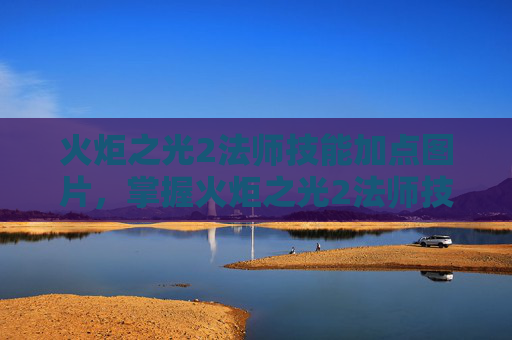 火炬之光2法师技能加点图片，掌握火炬之光2法师技能加点的艺术