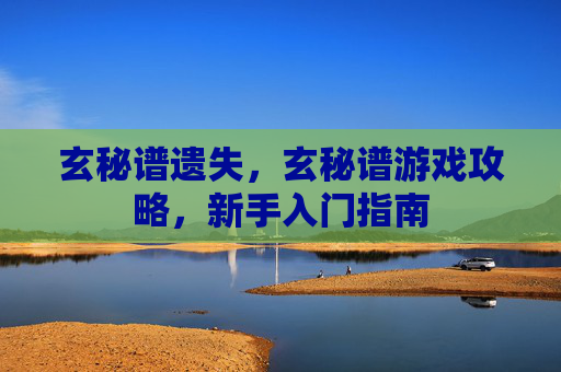 玄秘谱遗失,玄秘谱游戏攻略,新手入门指南 玄秘谱遗失,玄秘谱游戏攻略,新手入门指南